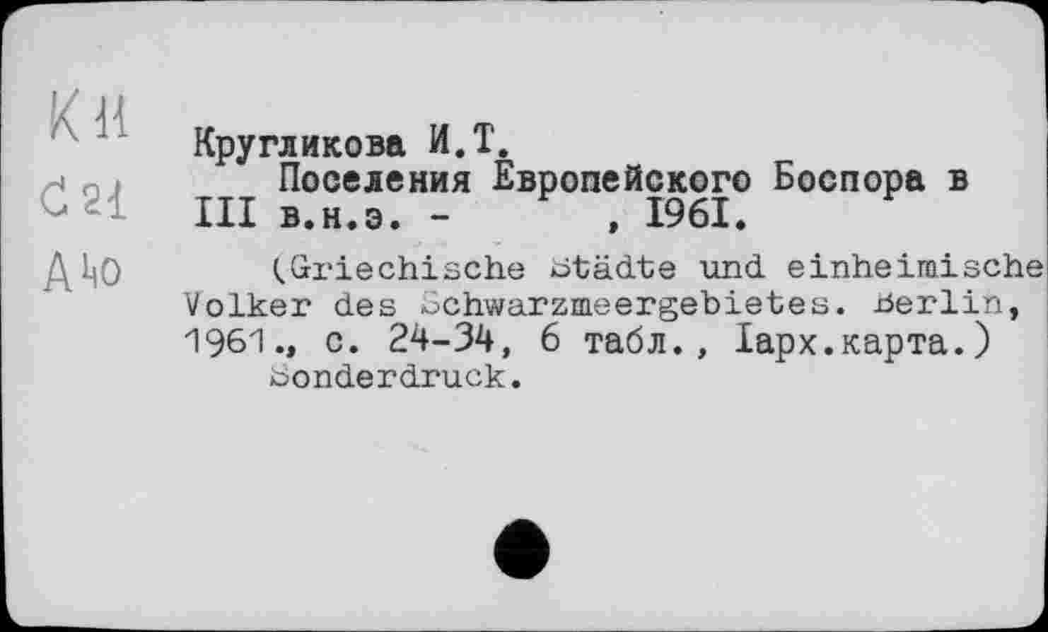 ﻿К н
С 21 ААо
Кругликова И.Т.
Поселения Европейского Боспора в III в.н.э. -	, 1961.
(.Griechische Städte und einheimische Volker des ochwarzmeergebietes. Berlin, 1961., c. 24-34, 6 табл., lapx.карта.)
Sonderdruck.